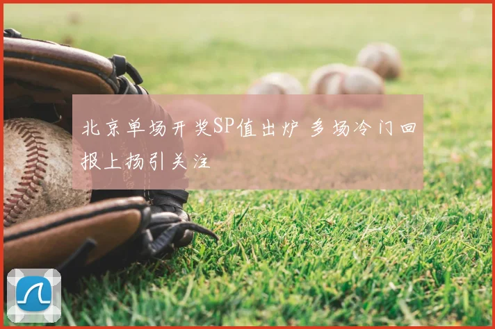 北京单场开奖SP值出炉 多场冷门回报上扬引关注