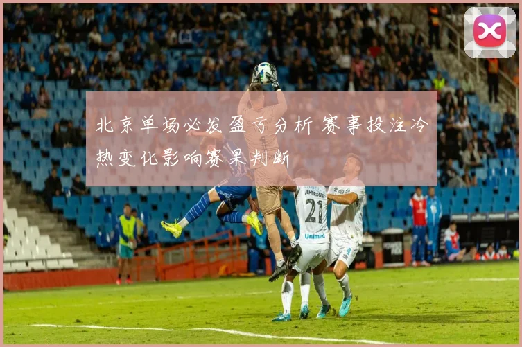 北京单场必发盈亏分析 赛事投注冷热变化影响赛果判断