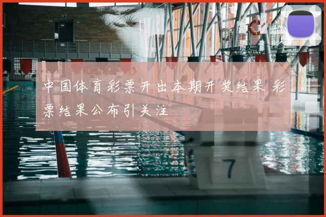 中国体育彩票开出本期开奖结果 彩票结果公布引关注