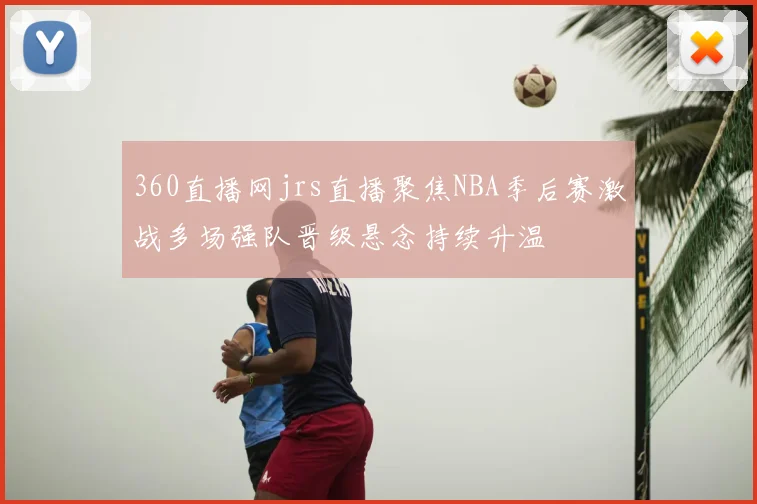 360直播网jrs直播聚焦NBA季后赛激战多场强队晋级悬念持续升温