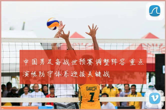 中国男足备战世预赛调整阵容 重点演练防守体系迎接关键战