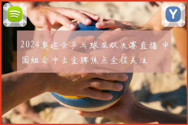 2024奥运会乒乓球混双决赛直播 中国组合冲击金牌焦点全程关注
