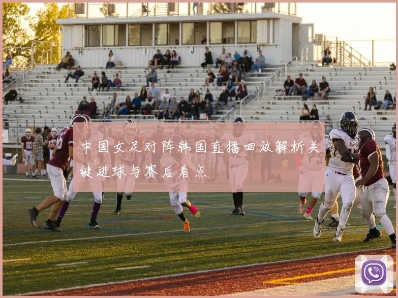 中国女足对阵韩国直播回放解析关键进球与赛后看点