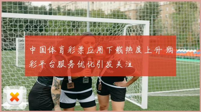 中国体育彩票应用下载热度上升 购彩平台服务优化引发关注