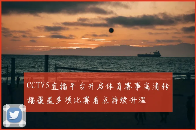 CCTV5直播平台开启体育赛事高清转播覆盖多项比赛看点持续升温