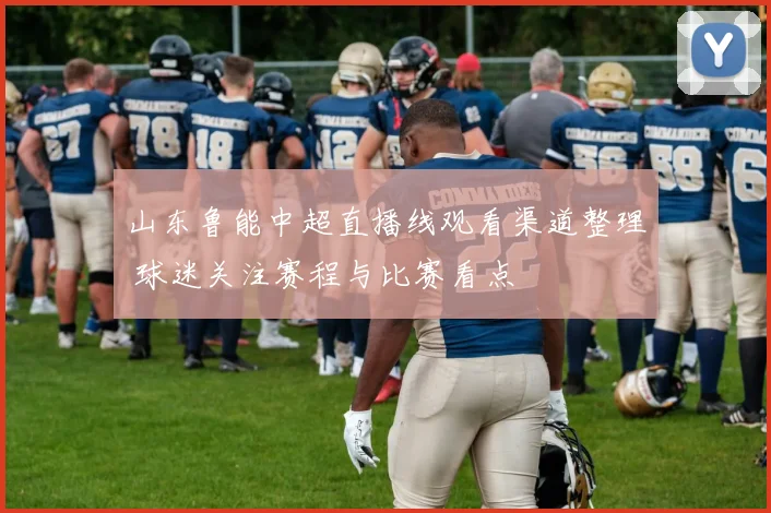 山东鲁能中超直播线观看渠道整理 球迷关注赛程与比赛看点