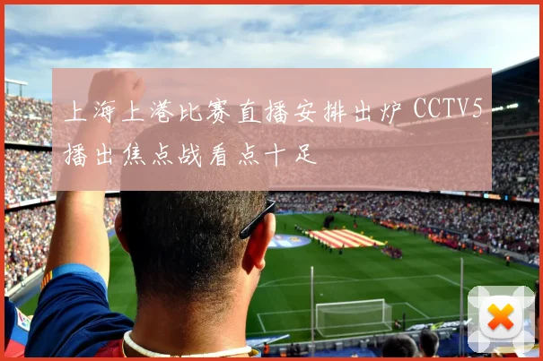上海上港比赛直播安排出炉 CCTV5播出焦点战看点十足