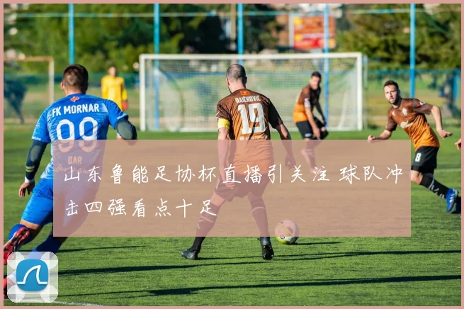 山东鲁能足协杯直播引关注 球队冲击四强看点十足
