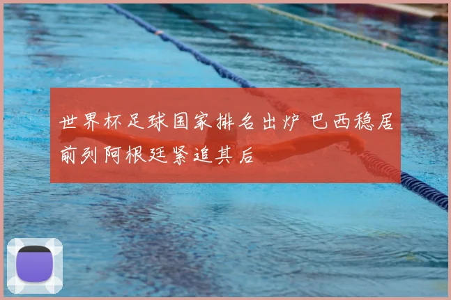 世界杯足球国家排名出炉 巴西稳居前列阿根廷紧追其后