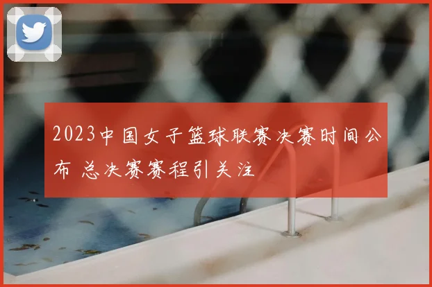 2023中国女子篮球联赛决赛时间公布 总决赛赛程引关注