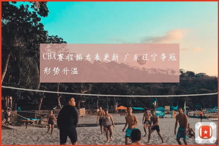 CBA赛程排名表更新 广东辽宁争冠形势升温