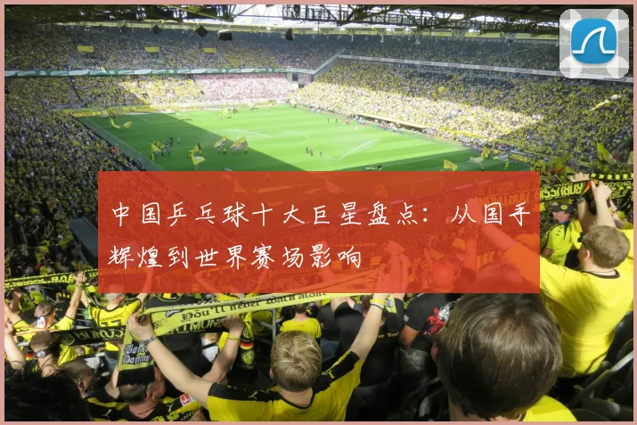 中国乒乓球十大巨星盘点：从国手辉煌到世界赛场影响