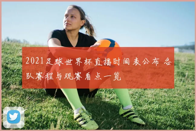 2021足球世界杯直播时间表公布 各队赛程与观赛看点一览