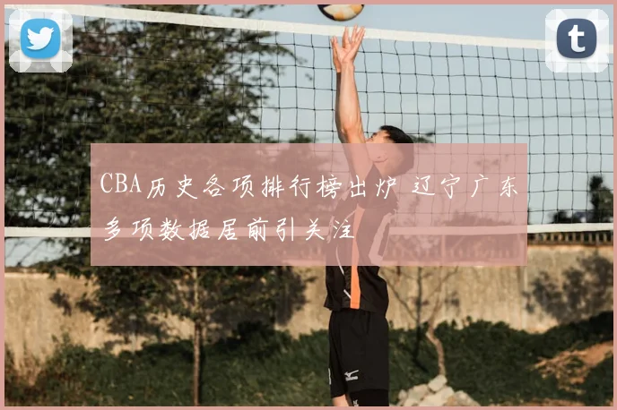 CBA历史各项排行榜出炉 辽宁广东多项数据居前引关注