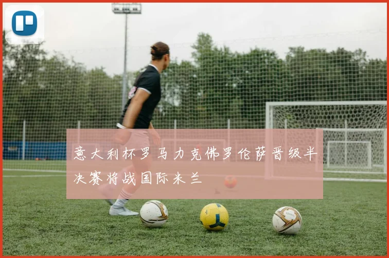 意大利杯罗马力克佛罗伦萨晋级半决赛将战国际米兰