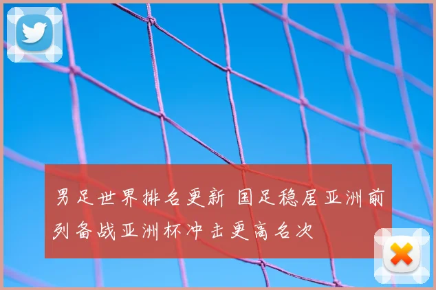 男足世界排名更新 国足稳居亚洲前列备战亚洲杯冲击更高名次