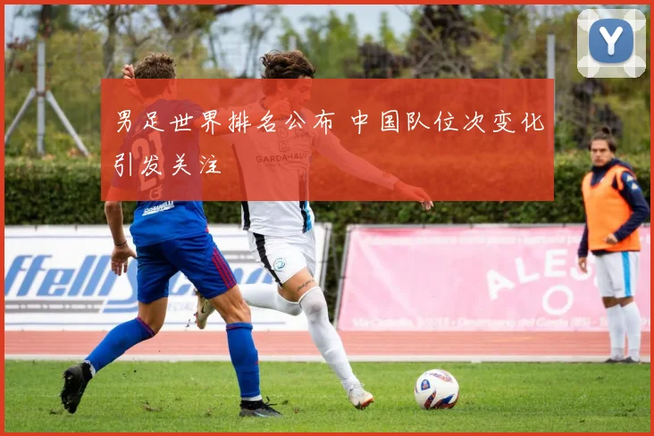 男足世界排名公布 中国队位次变化引发关注