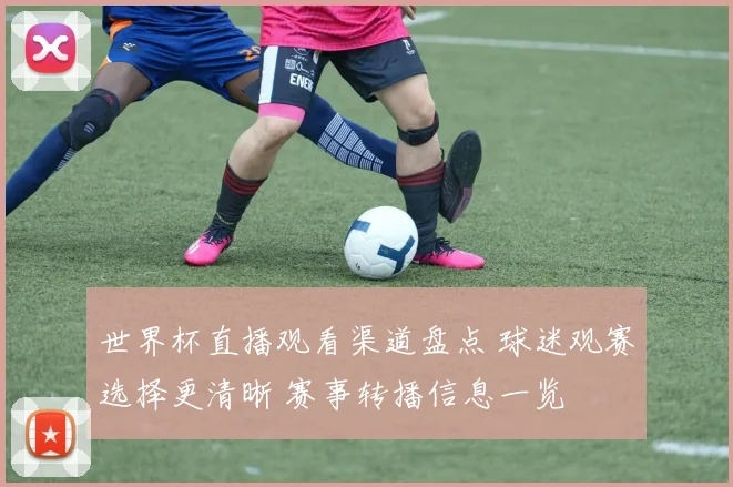 世界杯直播观看渠道盘点 球迷观赛选择更清晰 赛事转播信息一览