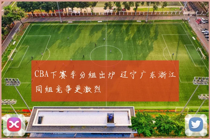 CBA下赛季分组出炉 辽宁广东浙江同组竞争更激烈