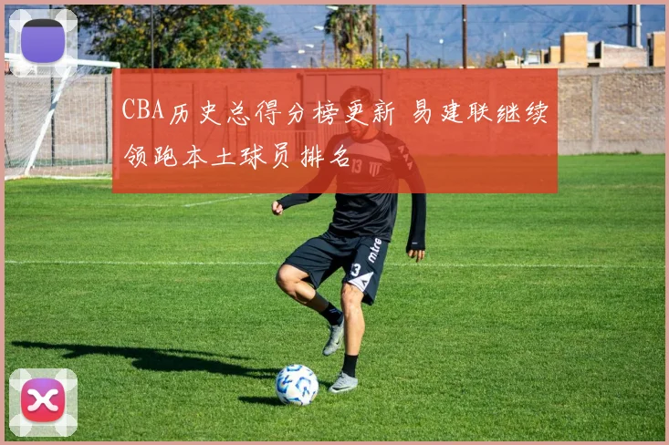CBA历史总得分榜更新 易建联继续领跑本土球员排名