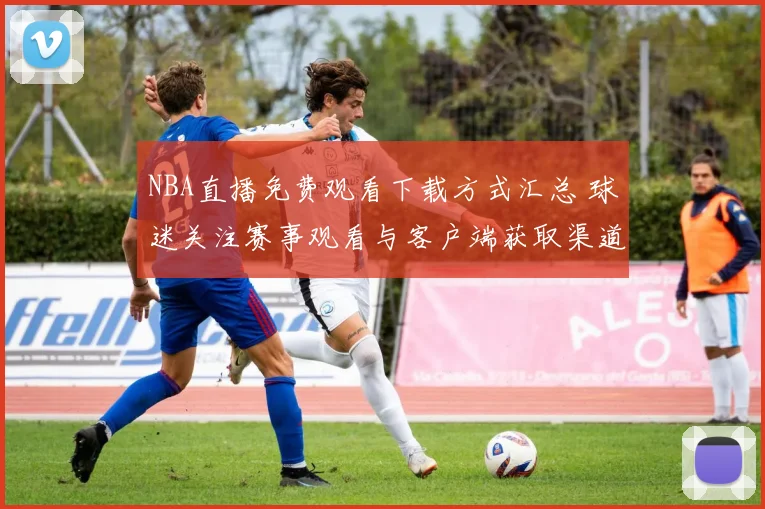 NBA直播免费观看下载方式汇总 球迷关注赛事观看与客户端获取渠道