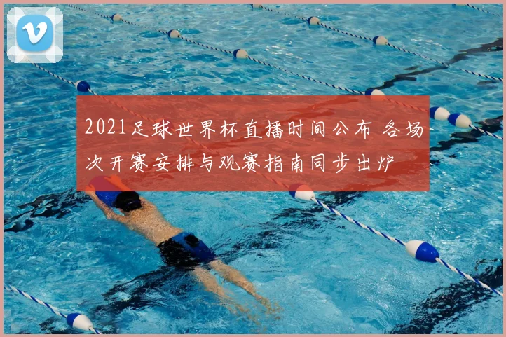 2021足球世界杯直播时间公布 各场次开赛安排与观赛指南同步出炉