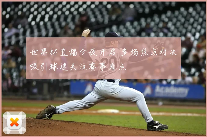 世界杯直播今夜开启 多场焦点对决吸引球迷关注赛事看点