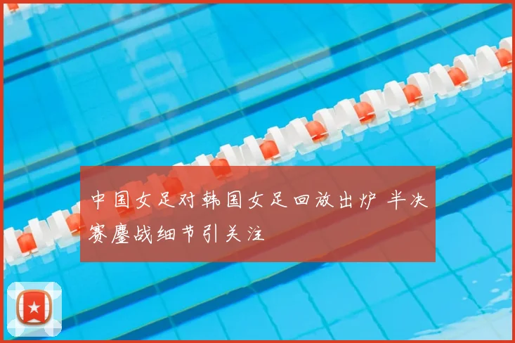 中国女足对韩国女足回放出炉 半决赛鏖战细节引关注