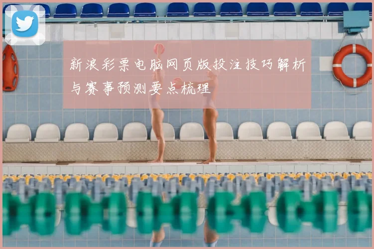 新浪彩票电脑网页版投注技巧解析与赛事预测要点梳理