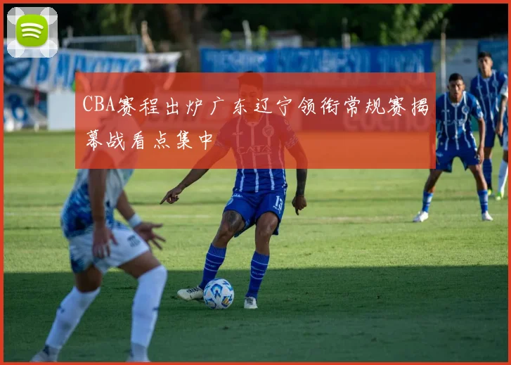 CBA赛程出炉广东辽宁领衔常规赛揭幕战看点集中