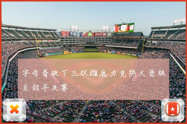 字母哥砍下三双雄鹿力克热火晋级东部半决赛