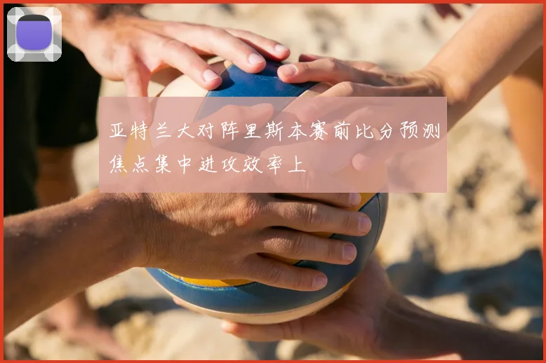 亚特兰大对阵里斯本赛前比分预测焦点集中进攻效率上