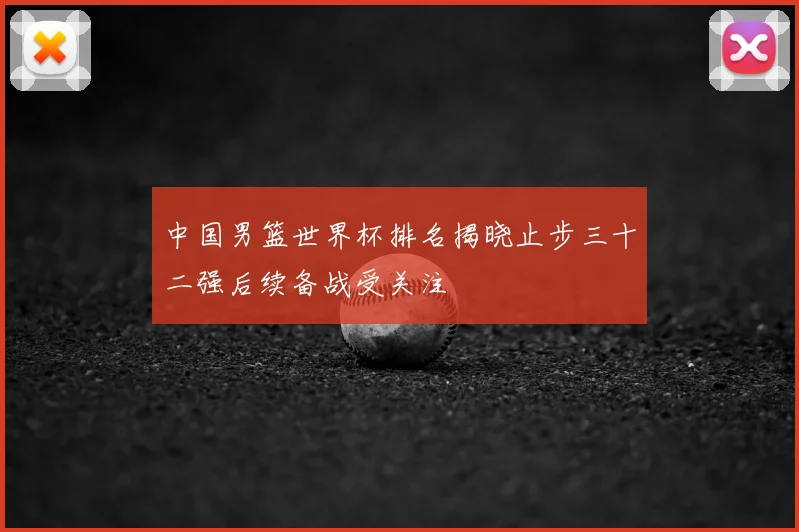 中国男篮世界杯排名揭晓止步三十二强后续备战受关注