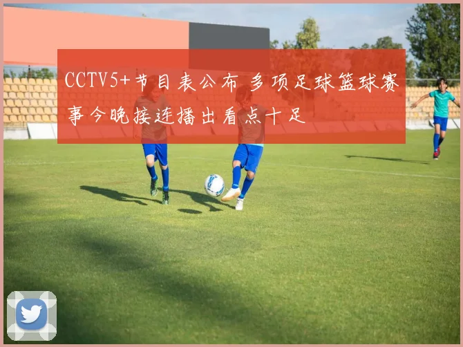 CCTV5+节目表公布 多项足球篮球赛事今晚接连播出看点十足