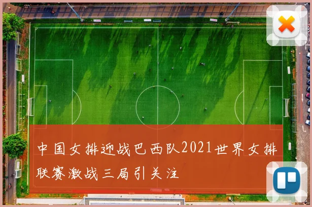 中国女排迎战巴西队2021世界女排联赛激战三局引关注