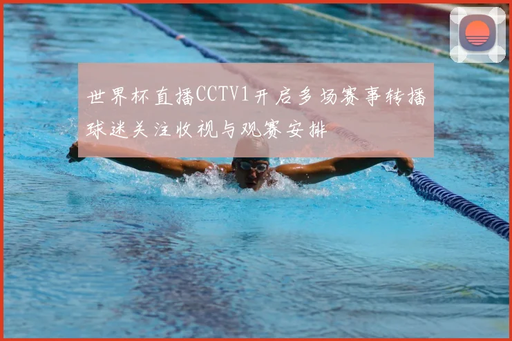 世界杯直播CCTV1开启多场赛事转播球迷关注收视与观赛安排