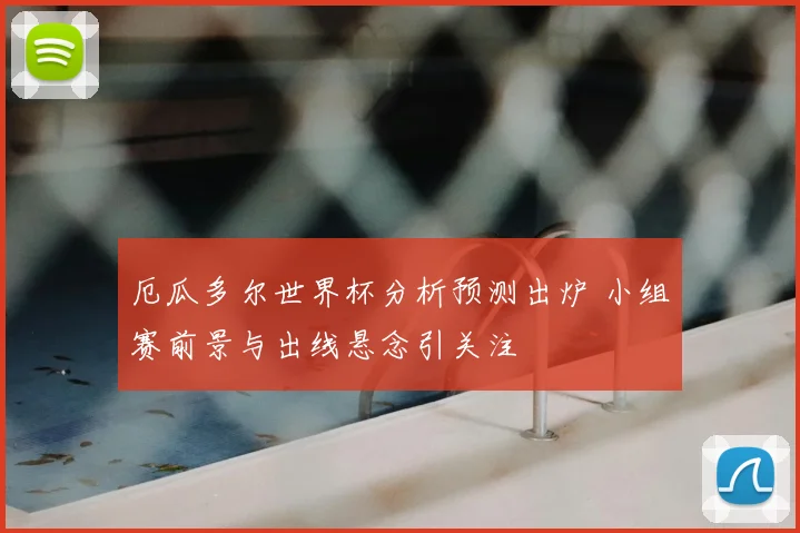 厄瓜多尔世界杯分析预测出炉 小组赛前景与出线悬念引关注