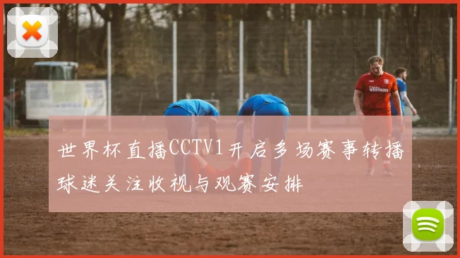 世界杯直播CCTV1开启多场赛事转播球迷关注收视与观赛安排