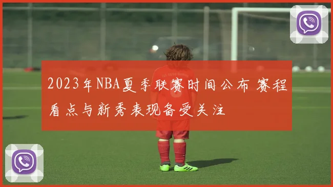 2023年NBA夏季联赛时间公布 赛程看点与新秀表现备受关注
