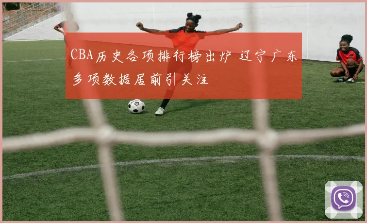 CBA历史各项排行榜出炉 辽宁广东多项数据居前引关注