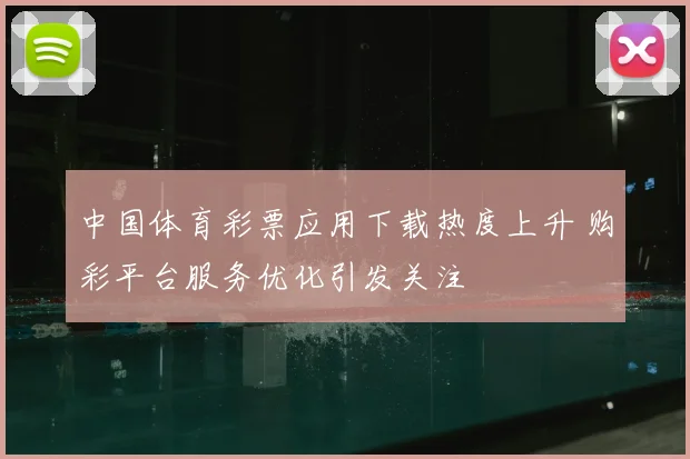 中国体育彩票应用下载热度上升 购彩平台服务优化引发关注