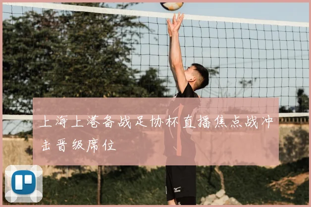 上海上港备战足协杯直播焦点战冲击晋级席位