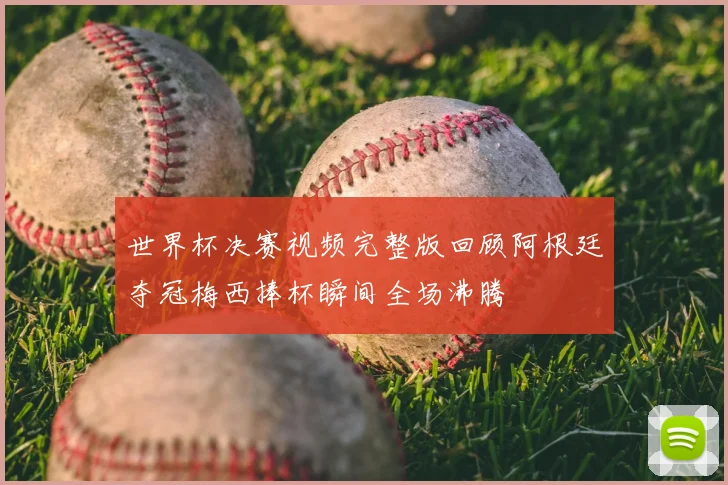 世界杯决赛视频完整版回顾阿根廷夺冠梅西捧杯瞬间全场沸腾