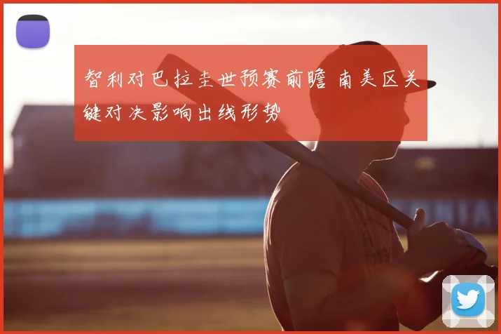 智利对巴拉圭世预赛前瞻 南美区关键对决影响出线形势