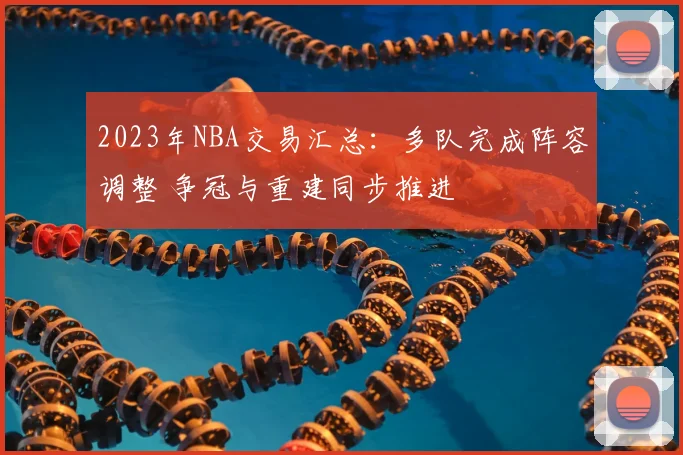 2023年NBA交易汇总：多队完成阵容调整 争冠与重建同步推进