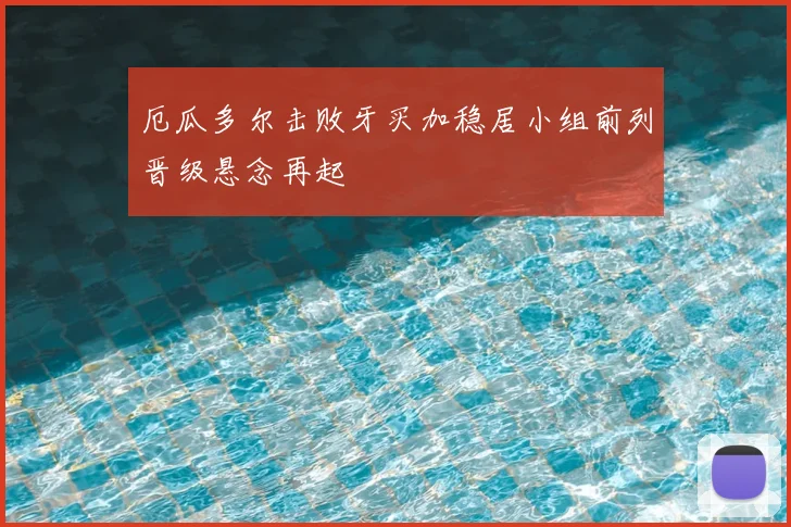 厄瓜多尔击败牙买加稳居小组前列晋级悬念再起
