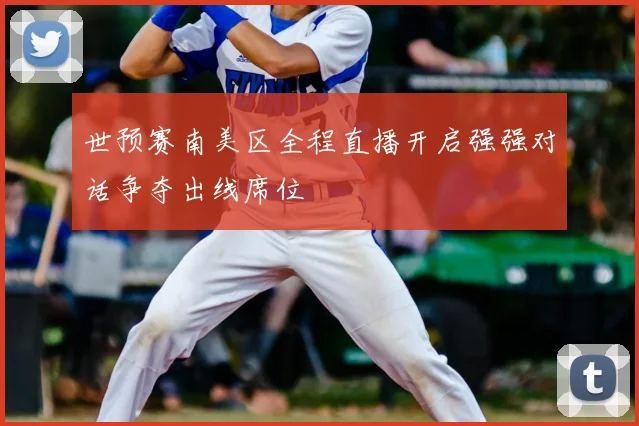 世预赛南美区全程直播开启强强对话争夺出线席位
