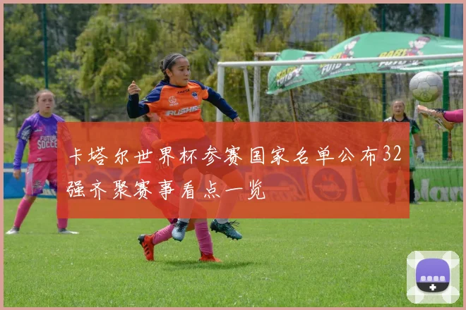 卡塔尔世界杯参赛国家名单公布32强齐聚赛事看点一览