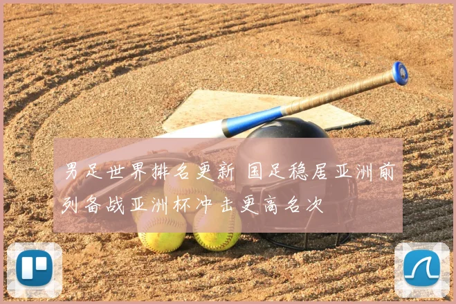 男足世界排名更新 国足稳居亚洲前列备战亚洲杯冲击更高名次
