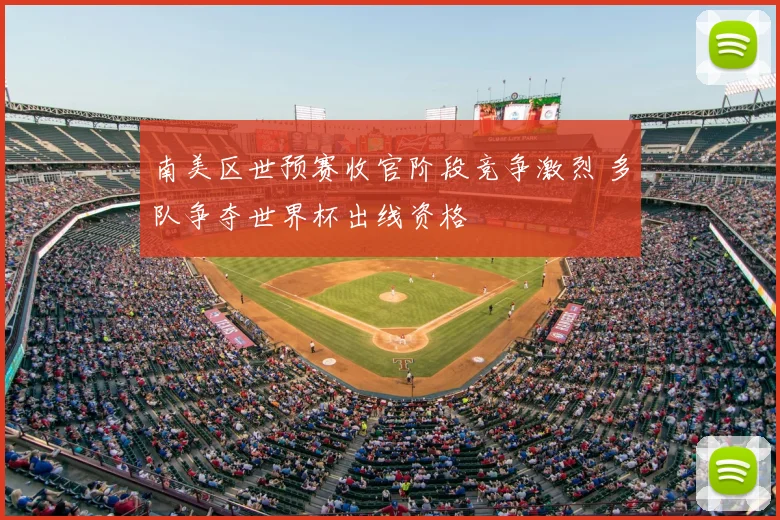 南美区世预赛收官阶段竞争激烈 多队争夺世界杯出线资格